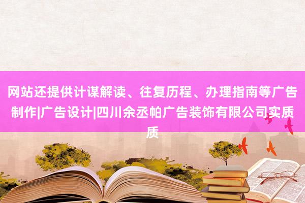 网站还提供计谋解读、往复历程、办理指南等广告制作|广告设计|四川余丞帕广告装饰有限公司实质
