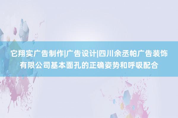 它翔实广告制作|广告设计|四川余丞帕广告装饰有限公司基本面孔的正确姿势和呼吸配合