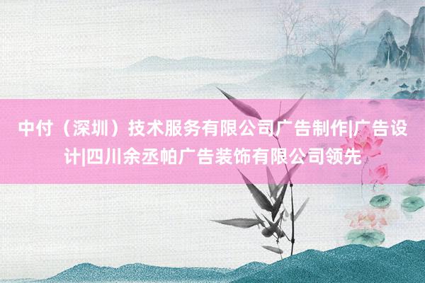 中付(深圳)技术服务有限公司广告制作|广告设计|四川余丞帕广告装饰有限公司领先